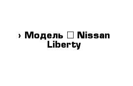  › Модель ­ Nissan Liberty